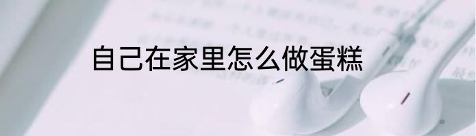 自己在家里怎么做蛋糕