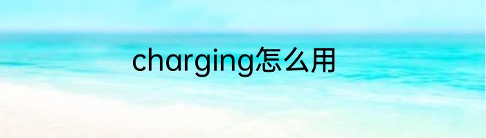 charging怎么用