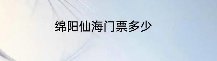 绵阳仙海门票多少