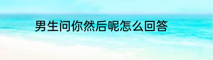 男生问你然后呢怎么回答