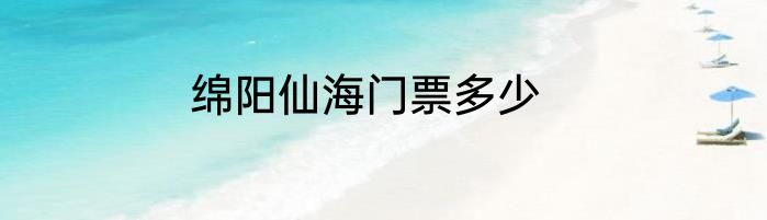 绵阳仙海门票多少