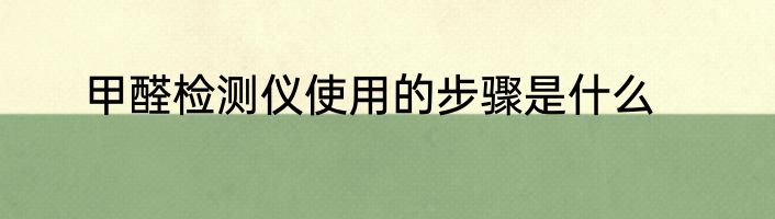 甲醛检测仪使用的步骤是什么