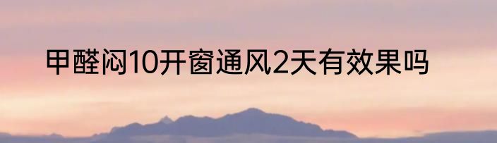 甲醛闷10开窗通风2天有效果吗