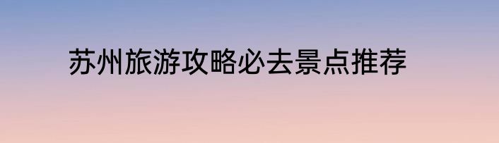 苏州旅游攻略必去景点推荐