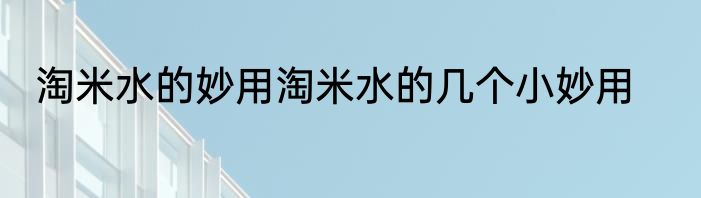 淘米水的妙用淘米水的几个小妙用