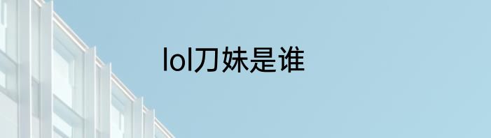 lol刀妹是谁