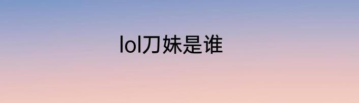 lol刀妹是谁