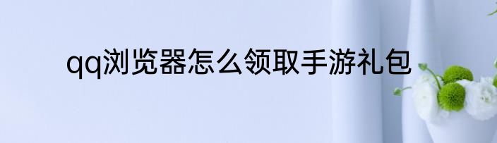 qq浏览器怎么领取手游礼包