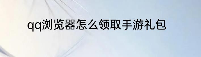 qq浏览器怎么领取手游礼包