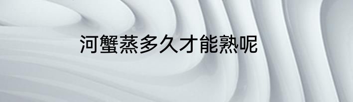 河蟹蒸多久才能熟呢