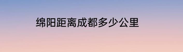 绵阳距离成都多少公里