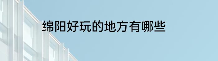 绵阳好玩的地方有哪些