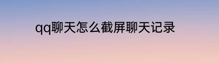 qq聊天怎么截屏聊天记录