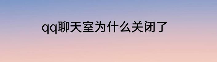 qq聊天室为什么关闭了