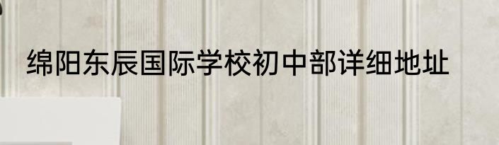 绵阳东辰国际学校初中部详细地址
