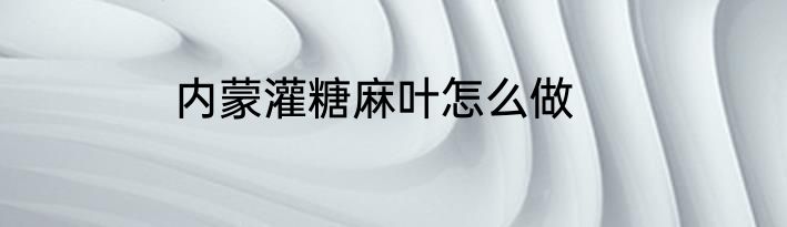内蒙灌糖麻叶怎么做