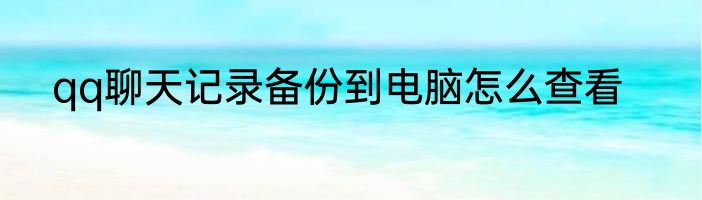 qq聊天记录备份到电脑怎么查看