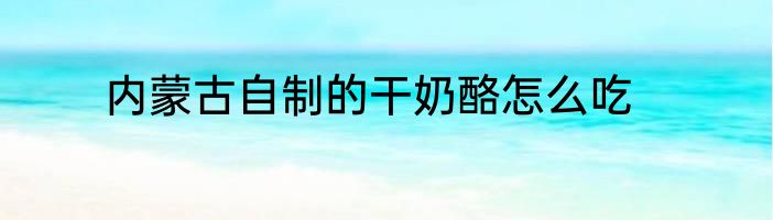 内蒙古自制的干奶酪怎么吃