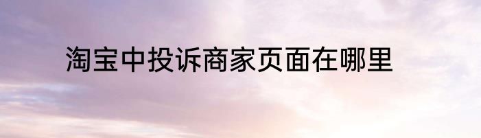 淘宝中投诉商家页面在哪里
