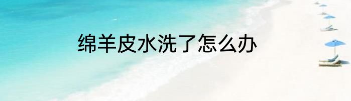 绵羊皮水洗了怎么办