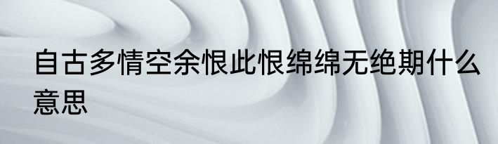 自古多情空余恨此恨绵绵无绝期什么意思