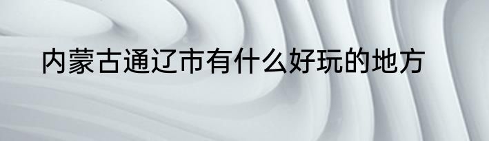 内蒙古通辽市有什么好玩的地方