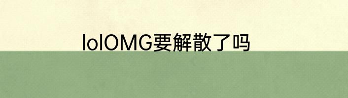 lolOMG要解散了吗