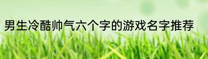 男生冷酷帅气六个字的游戏名字推荐
