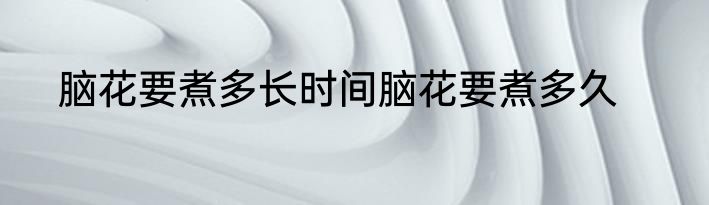 脑花要煮多长时间脑花要煮多久