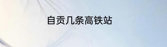 自贡几条高铁站