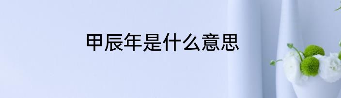 甲辰年是什么意思