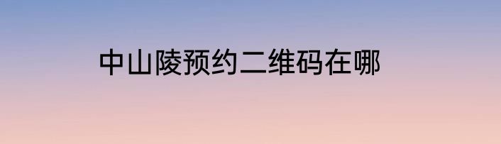 中山陵预约二维码在哪