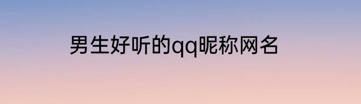 男生好听的qq昵称网名