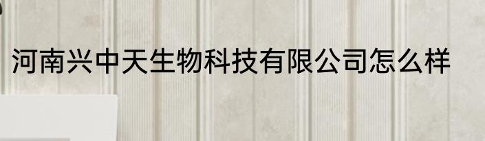 河南兴中天生物科技有限公司怎么样