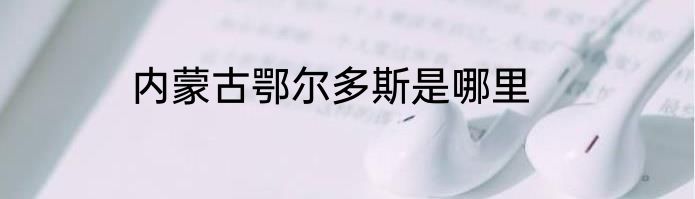 内蒙古鄂尔多斯是哪里