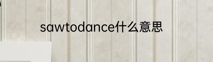 sawtodance什么意思