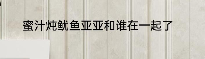 蜜汁炖鱿鱼亚亚和谁在一起了