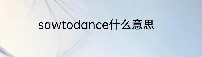 sawtodance什么意思