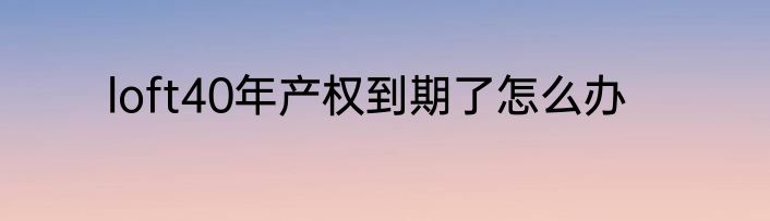 loft40年产权到期了怎么办