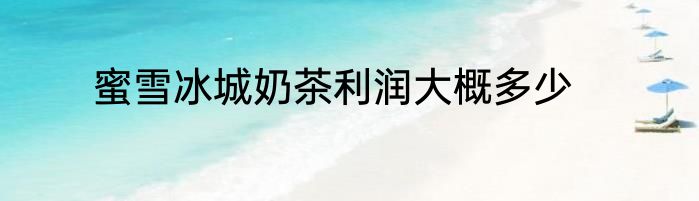 蜜雪冰城奶茶利润大概多少