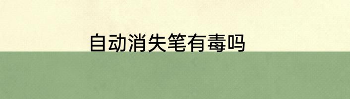 自动消失笔有毒吗