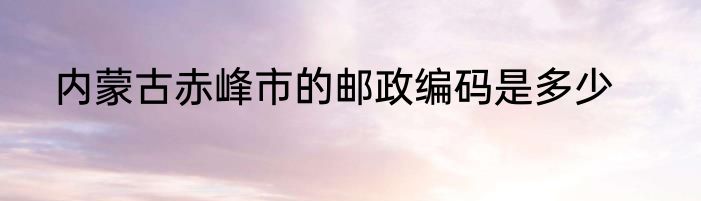 内蒙古赤峰市的邮政编码是多少