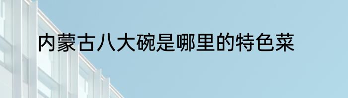 内蒙古八大碗是哪里的特色菜