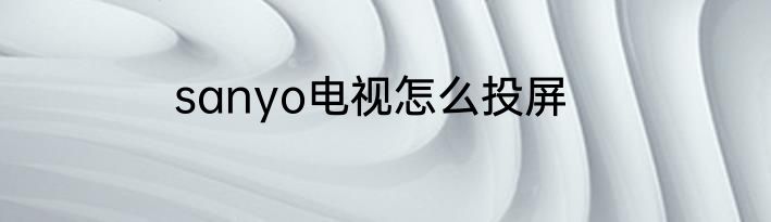 sanyo电视怎么投屏