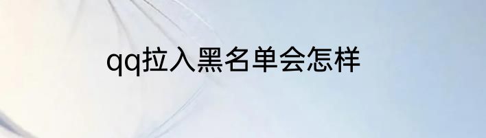 qq拉入黑名单会怎样