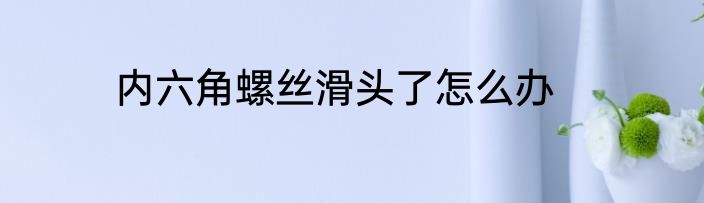 内六角螺丝滑头了怎么办
