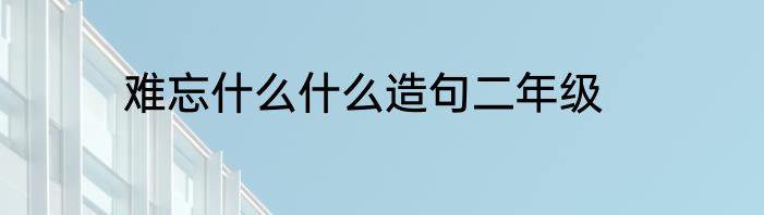 难忘什么什么造句二年级