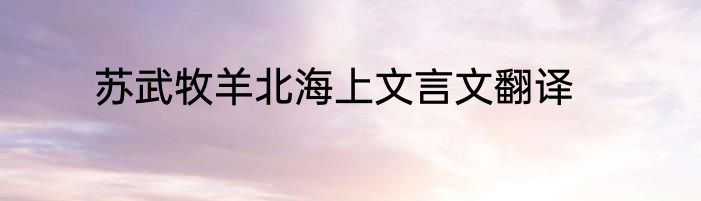 苏武牧羊北海上文言文翻译