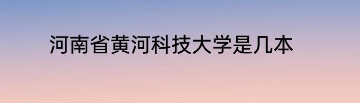 河南省黄河科技大学是几本