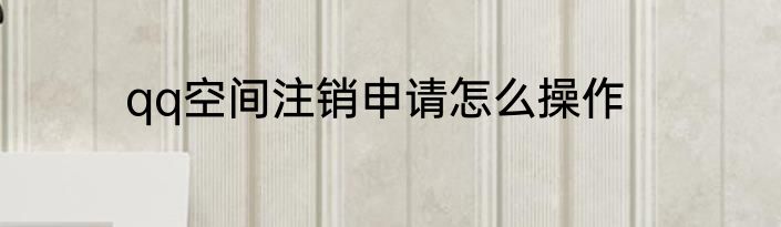 qq空间注销申请怎么操作